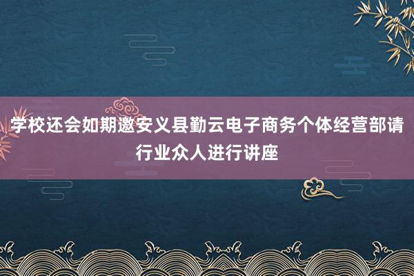 学校还会如期邀安义县勤云电子商务个体经营部请行业众人进行讲座